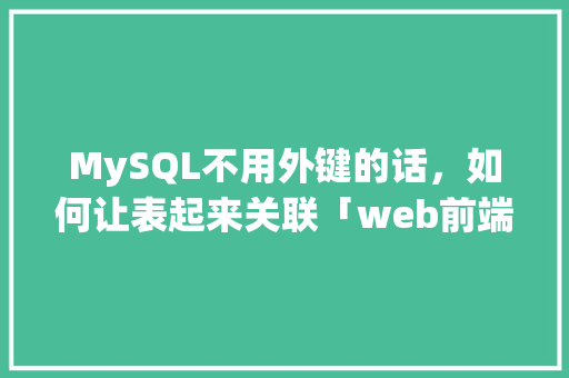 MySQL不用外键的话，如何让表起来关联「web前端与数据库绑定关系」 友链在线