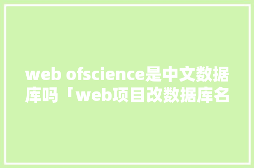 web ofscience是中文数据库吗「web项目改数据库名字怎么改」