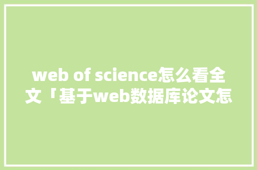web of science怎么看全文「基于web数据库论文怎么写」