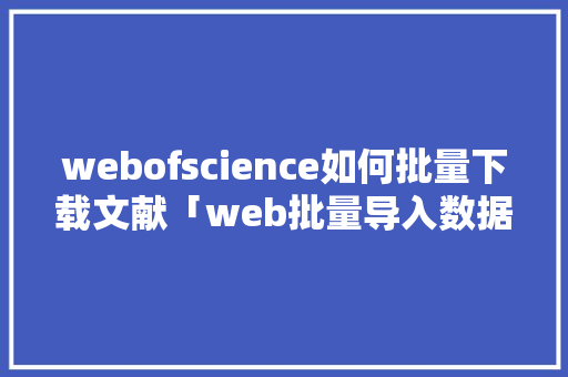 webofscience如何批量下载文献「web批量导入数据库中的数据」 WordPress教程
