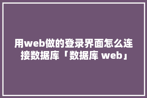用web做的登录界面怎么连接数据库「数据库 web」