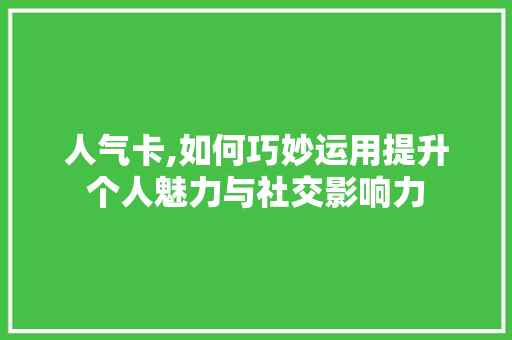 人气卡,如何巧妙运用提升个人魅力与社交影响力
