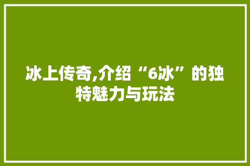 冰上传奇,介绍“6冰”的独特魅力与玩法