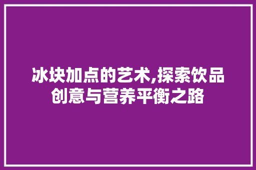 冰块加点的艺术,探索饮品创意与营养平衡之路