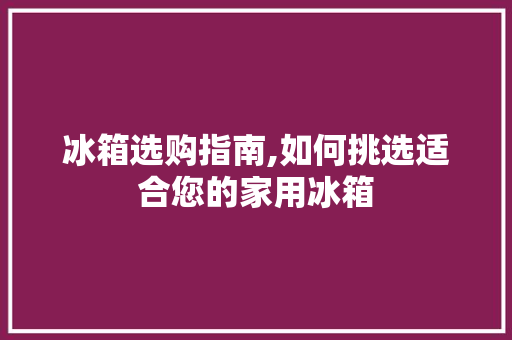 冰箱选购指南,如何挑选适合您的家用冰箱