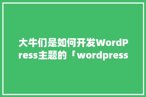 大牛们是如何开发WordPress主题的「wordpress主题使用教程」 SEO教程