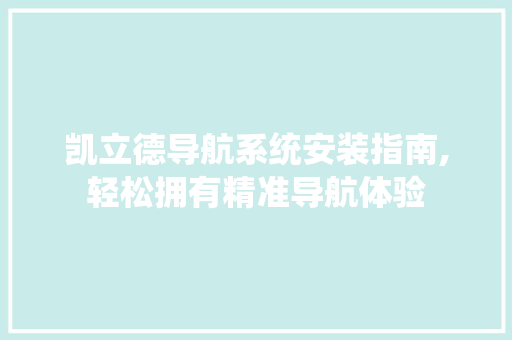 凯立德导航系统安装指南,轻松拥有精准导航体验