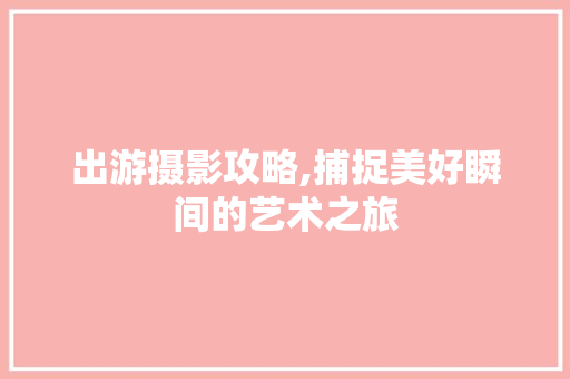 出游摄影攻略,捕捉美好瞬间的艺术之旅