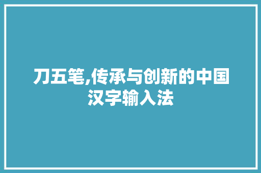 刀五笔,传承与创新的中国汉字输入法