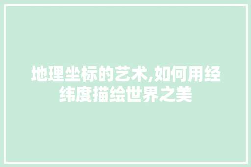 地理坐标的艺术,如何用经纬度描绘世界之美 Web前端