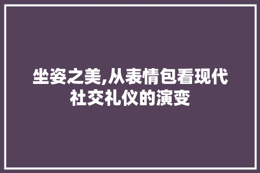 坐姿之美,从表情包看现代社交礼仪的演变