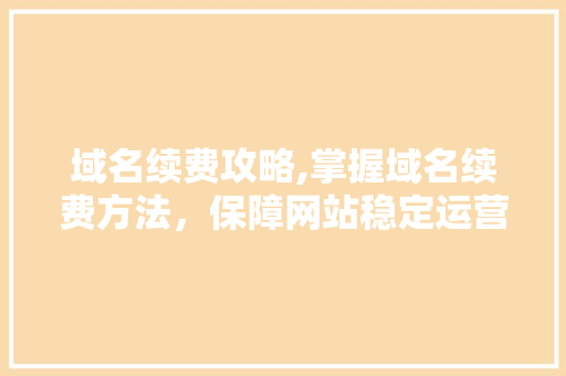 域名续费攻略,掌握域名续费方法，保障网站稳定运营