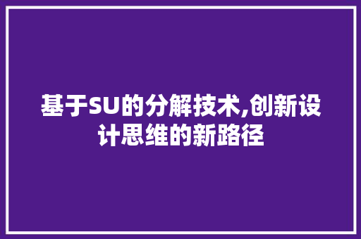 基于SU的分解技术,创新设计思维的新路径