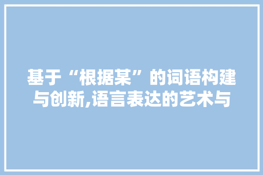 基于“根据某”的词语构建与创新,语言表达的艺术与智慧