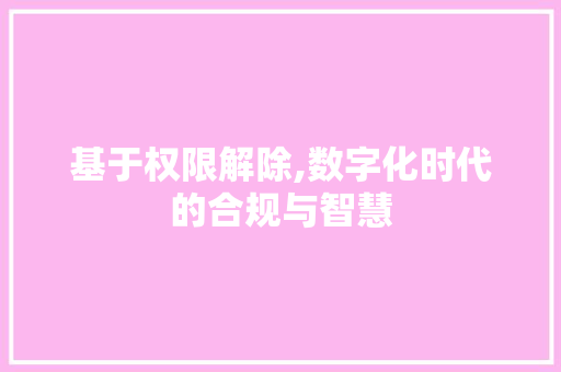 基于权限解除,数字化时代的合规与智慧 服务器/数据库