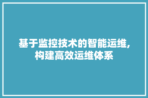基于监控技术的智能运维,构建高效运维体系