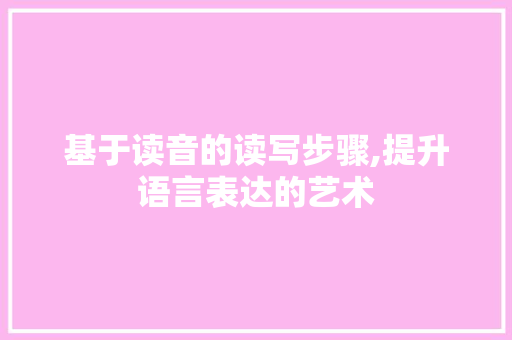 基于读音的读写步骤,提升语言表达的艺术