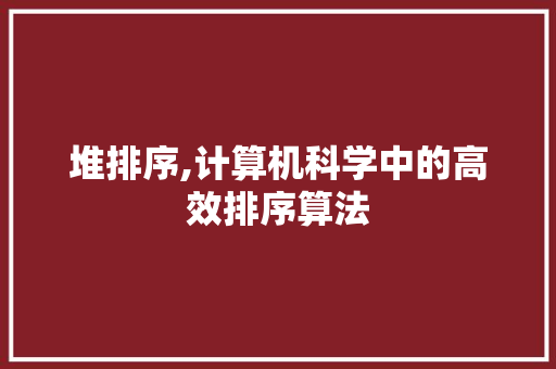 堆排序,计算机科学中的高效排序算法 服务器/数据库