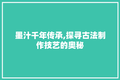 墨汁千年传承,探寻古法制作技艺的奥秘