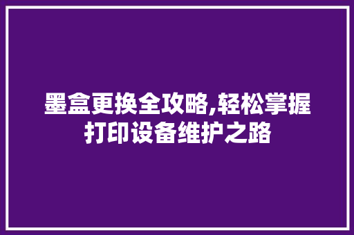 墨盒更换全攻略,轻松掌握打印设备维护之路