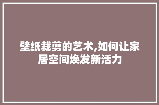 壁纸裁剪的艺术,如何让家居空间焕发新活力