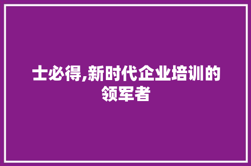 士必得,新时代企业培训的领军者