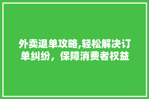 外卖退单攻略,轻松解决订单纠纷，保障消费者权益 Web前端