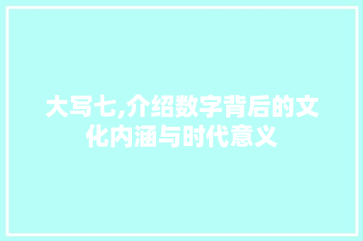 大写七,介绍数字背后的文化内涵与时代意义