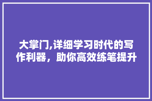 大掌门,详细学习时代的写作利器，助你高效练笔提升文采