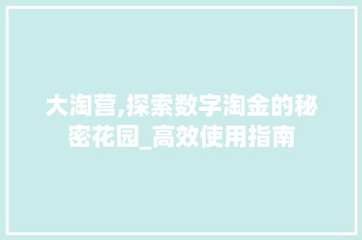 大淘营,探索数字淘金的秘密花园_高效使用指南