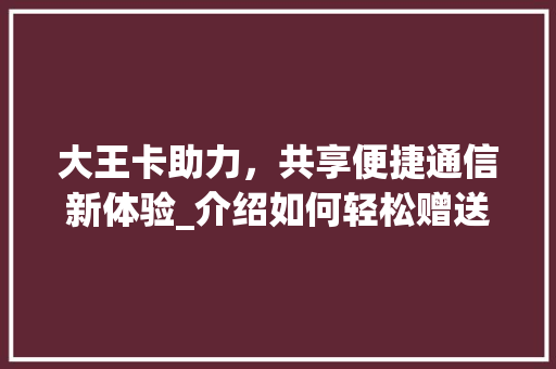 大王卡助力，共享便捷通信新体验_介绍如何轻松赠送大王卡
