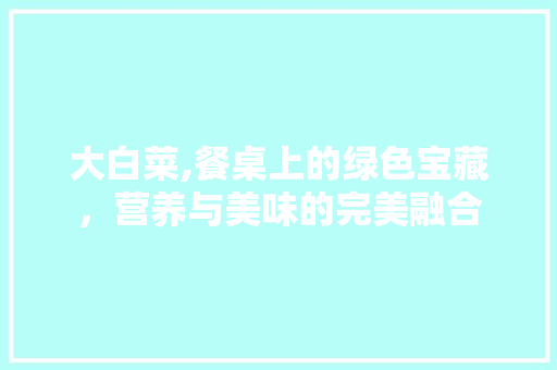 大白菜,餐桌上的绿色宝藏，营养与美味的完美融合