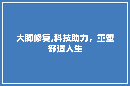 大脚修复,科技助力，重塑舒适人生