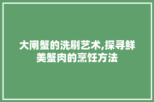 大闸蟹的洗刷艺术,探寻鲜美蟹肉的烹饪方法