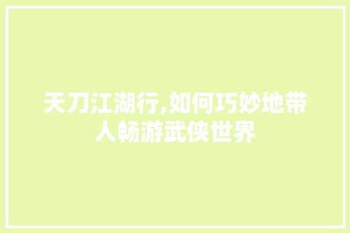 天刀江湖行,如何巧妙地带人畅游武侠世界