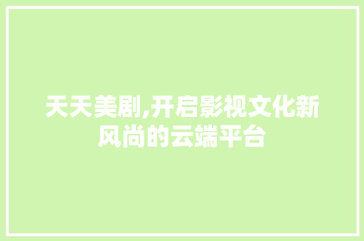 天天美剧,开启影视文化新风尚的云端平台