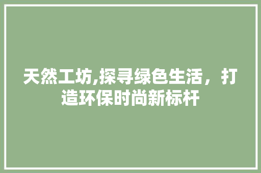 天然工坊,探寻绿色生活，打造环保时尚新标杆