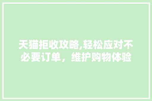 天猫拒收攻略,轻松应对不必要订单，维护购物体验