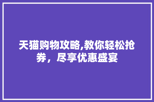 天猫购物攻略,教你轻松抢券，尽享优惠盛宴