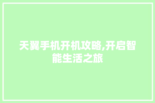 天翼手机开机攻略,开启智能生活之旅