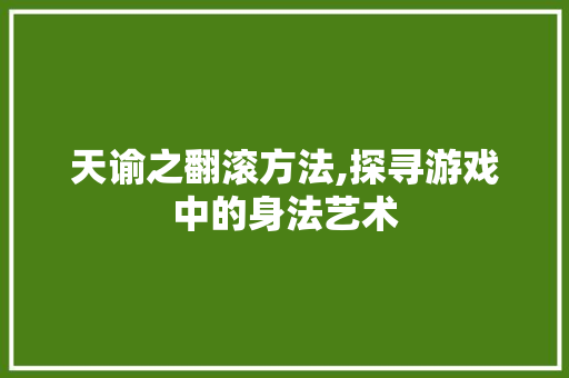 天谕之翻滚方法,探寻游戏中的身法艺术 WordPress教程