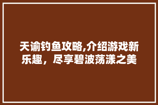 天谕钓鱼攻略,介绍游戏新乐趣，尽享碧波荡漾之美