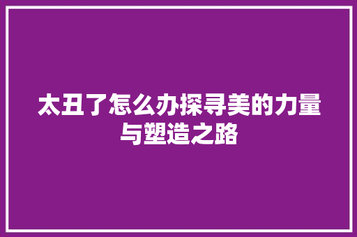 太丑了怎么办探寻美的力量与塑造之路