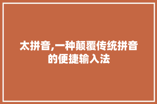 太拼音,一种颠覆传统拼音的便捷输入法