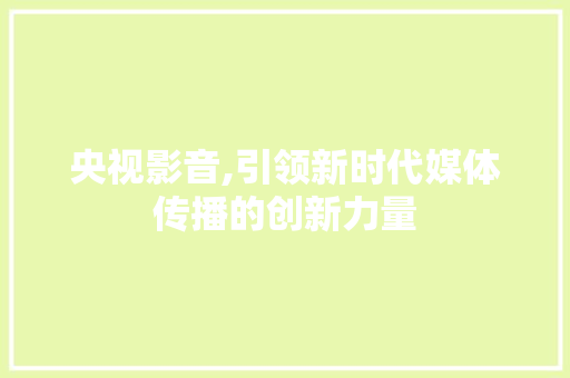 央视影音,引领新时代媒体传播的创新力量