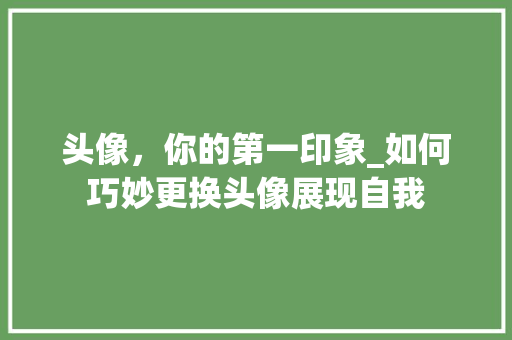 头像，你的第一印象_如何巧妙更换头像展现自我
