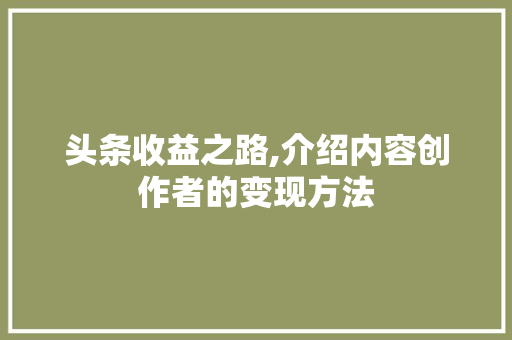 头条收益之路,介绍内容创作者的变现方法