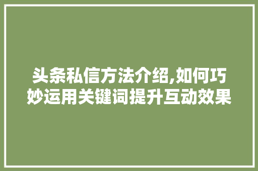头条私信方法介绍,如何巧妙运用关键词提升互动效果