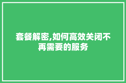 套餐解密,如何高效关闭不再需要的服务