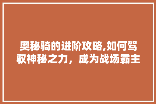 奥秘骑的进阶攻略,如何驾驭神秘之力，成为战场霸主 SEO教程
